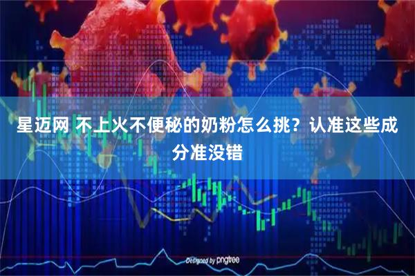 星迈网 不上火不便秘的奶粉怎么挑？认准这些成分准没错