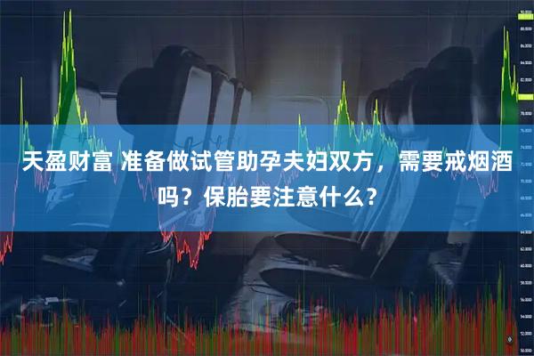 天盈财富 准备做试管助孕夫妇双方，需要戒烟酒吗？保胎要注意什么？