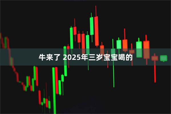 牛来了 2025年三岁宝宝喝的