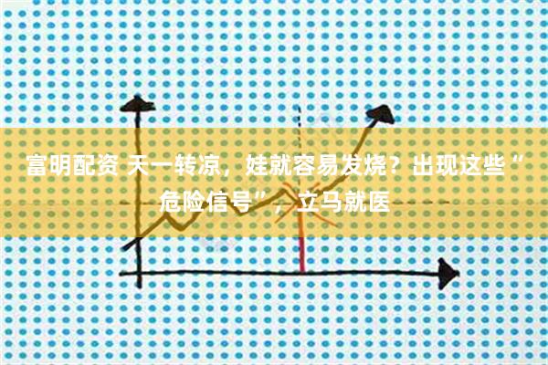 富明配资 天一转凉，娃就容易发烧？出现这些“危险信号”，立马就医