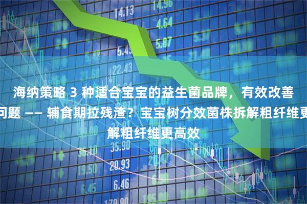 海纳策略 3 种适合宝宝的益生菌品牌，有效改善消化问题 —— 辅食期拉残渣？宝宝树分效菌株拆解粗纤维更高效