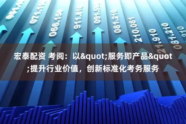 宏泰配资 考阅：以&quot;服务即产品&quot;提升行业价值，创新标准化考务服务