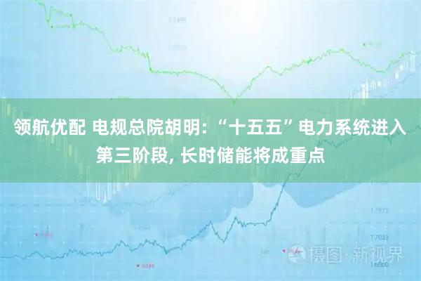 领航优配 电规总院胡明: “十五五”电力系统进入第三阶段, 长时储能将成重点