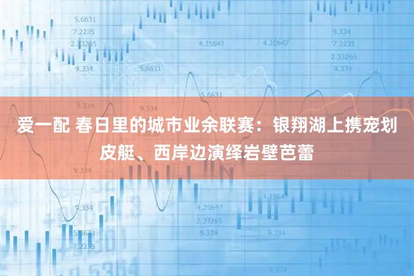 爱一配 春日里的城市业余联赛：银翔湖上携宠划皮艇、西岸边演绎岩壁芭蕾
