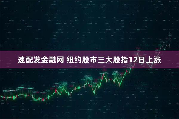 速配发金融网 纽约股市三大股指12日上涨