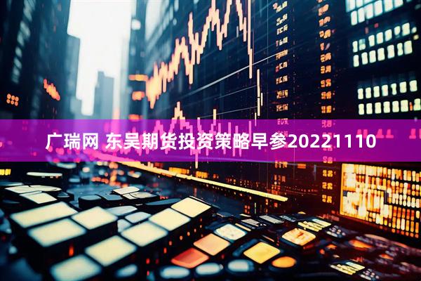 广瑞网 东吴期货投资策略早参20221110