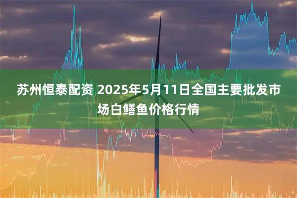 苏州恒泰配资 2025年5月11日全国主要批发市场白鳝鱼价格行情