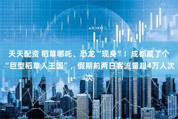 天天配资 稻草哪吒、恐龙“现身”！成都藏了个“巨型稻草人王国”，假期前两日客流量超4万人次