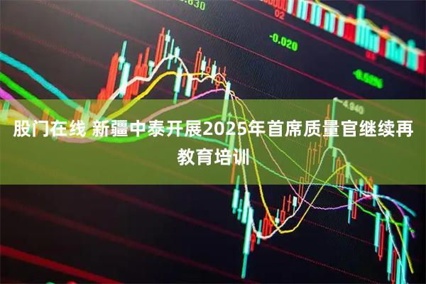 股门在线 新疆中泰开展2025年首席质量官继续再教育培训