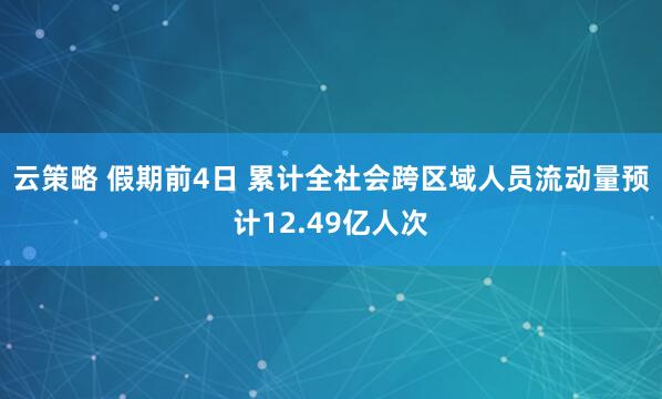 云策略 假期前4日 累计全社会跨区域人员流动量预计12.49亿人次