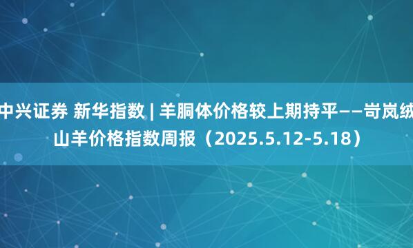 中兴证券 新华指数 | 羊胴体价格较上期持平——岢岚绒山羊价格指数周报（2025.5.12-5.18）