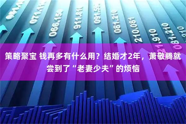 策略聚宝 钱再多有什么用？结婚才2年，萧敬腾就尝到了“老妻少夫”的烦恼