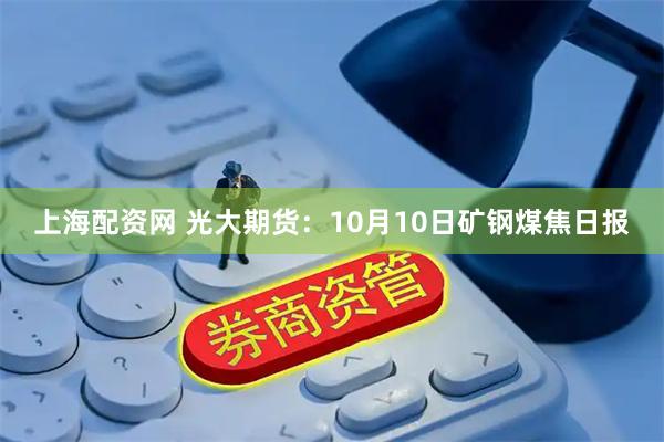 上海配资网 光大期货：10月10日矿钢煤焦日报