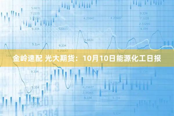 金岭速配 光大期货：10月10日能源化工日报