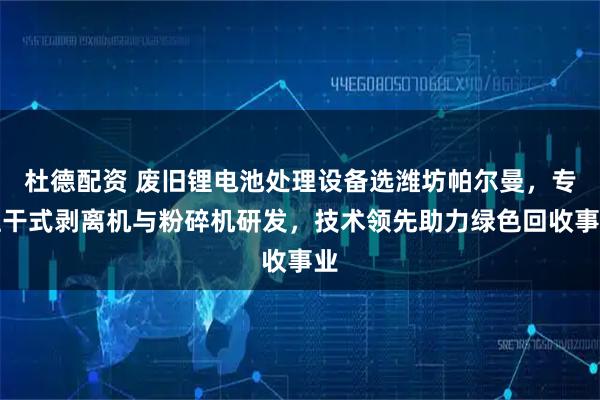 杜德配资 废旧锂电池处理设备选潍坊帕尔曼，专注干式剥离机与粉碎机研发，技术领先助力绿色回收事业