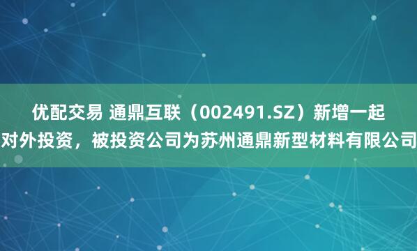 优配交易 通鼎互联（002491.SZ）新增一起对外投资，被投资公司为苏州通鼎新型材料有限公司