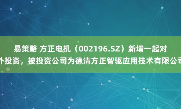 易策略 方正电机（002196.SZ）新增一起对外投资，被投资公司为德清方正智驱应用技术有限公司