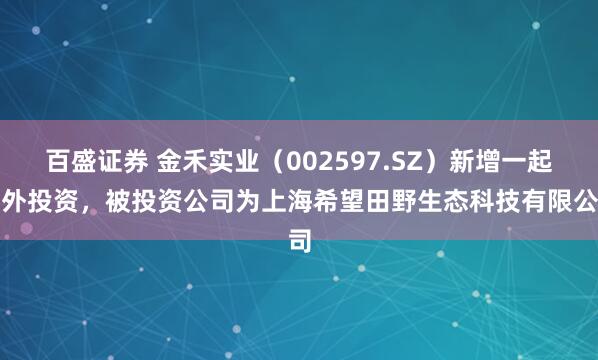 百盛证券 金禾实业（002597.SZ）新增一起对外投资，被投资公司为上海希望田野生态科技有限公司