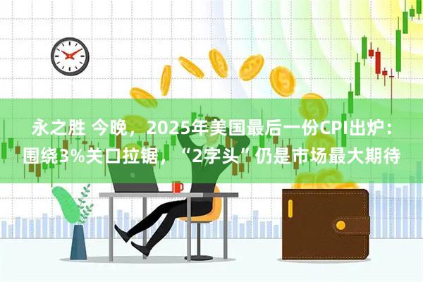 永之胜 今晚，2025年美国最后一份CPI出炉：围绕3%关口拉锯，“2字头”仍是市场最大期待
