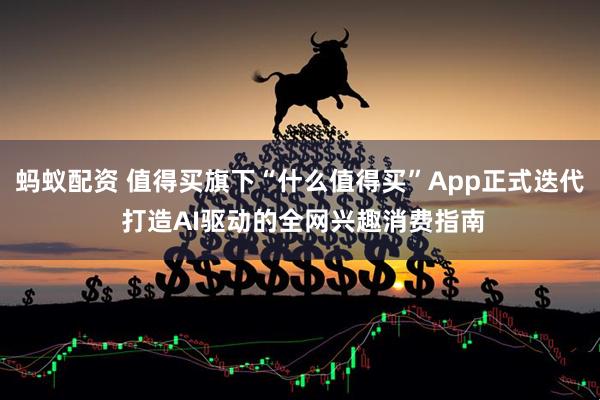 蚂蚁配资 值得买旗下“什么值得买”App正式迭代 打造AI驱动的全网兴趣消费指南
