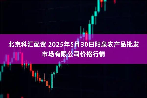 北京科汇配资 2025年5月30日阳泉农产品批发市场有限公司价格行情