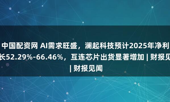 中国配资网 AI需求旺盛，澜起科技预计2025年净利增长52.29%-66.46%，互连芯片出货显著增加 | 财报见闻