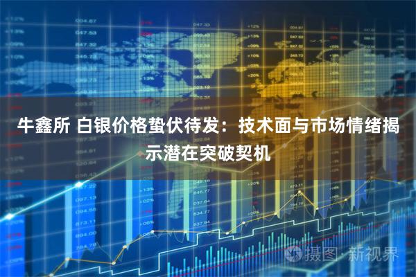 牛鑫所 白银价格蛰伏待发：技术面与市场情绪揭示潜在突破契机