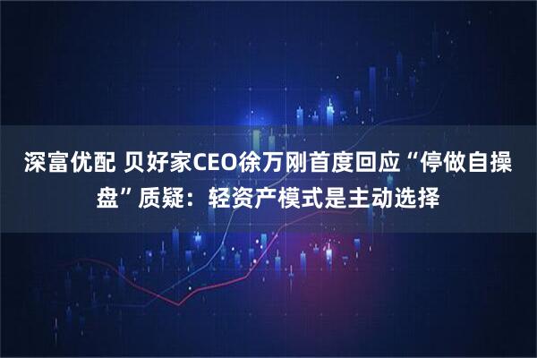 深富优配 贝好家CEO徐万刚首度回应“停做自操盘”质疑：轻资产模式是主动选择