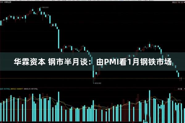 华霖资本 钢市半月谈：由PMI看1月钢铁市场