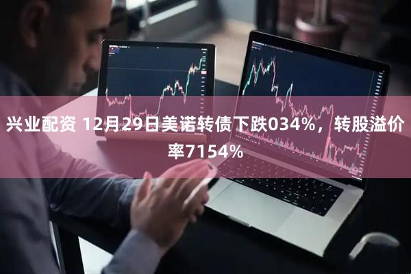 兴业配资 12月29日美诺转债下跌034%，转股溢价率7154%