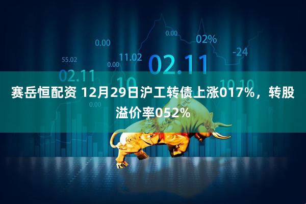 赛岳恒配资 12月29日沪工转债上涨017%，转股溢价率052%