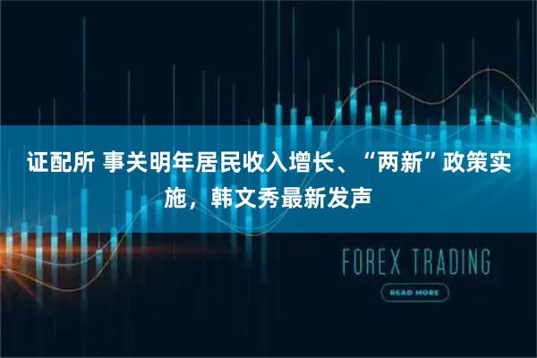 证配所 事关明年居民收入增长、“两新”政策实施，韩文秀最新发声
