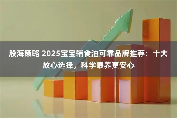 股海策略 2025宝宝辅食油可靠品牌推荐：十大放心选择，科学喂养更安心