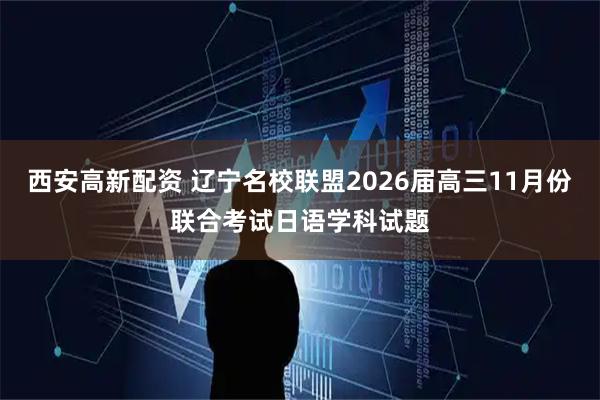 西安高新配资 辽宁名校联盟2026届高三11月份联合考试日语学科试题