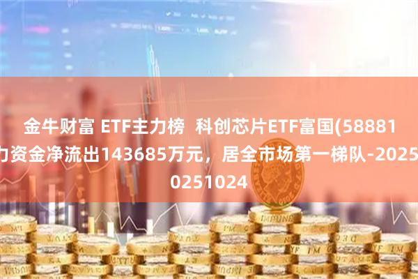 金牛财富 ETF主力榜  科创芯片ETF富国(588810)主力资金净流出143685万元，居全市场第一梯队-20251024