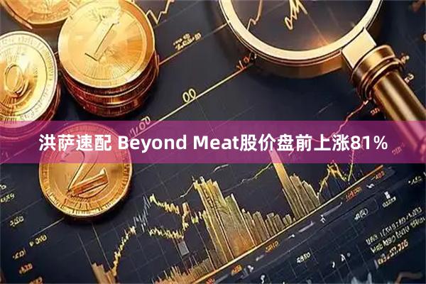 洪萨速配 Beyond Meat股价盘前上涨81%